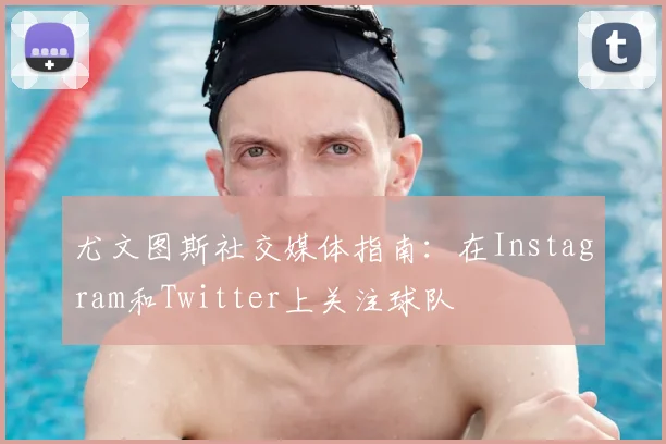 尤文图斯社交媒体指南：在Instagram和Twitter上关注球队
