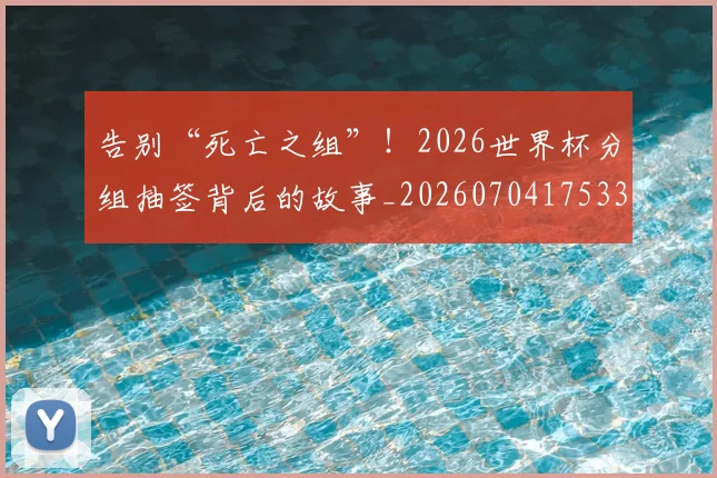 告别“死亡之组”！2026世界杯分组抽签背后的故事_20260704175337