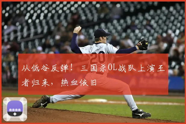 从低谷反弹!三国杀OL战队上演王者归来,热血依旧