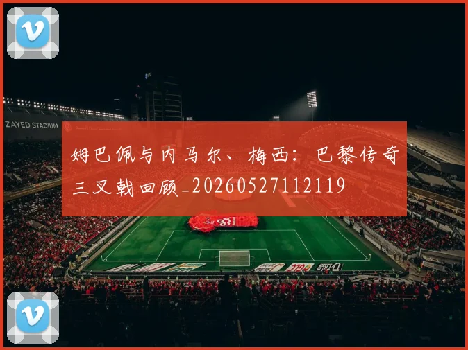 姆巴佩与内马尔、梅西:巴黎传奇三叉戟回顾_20260527112119
