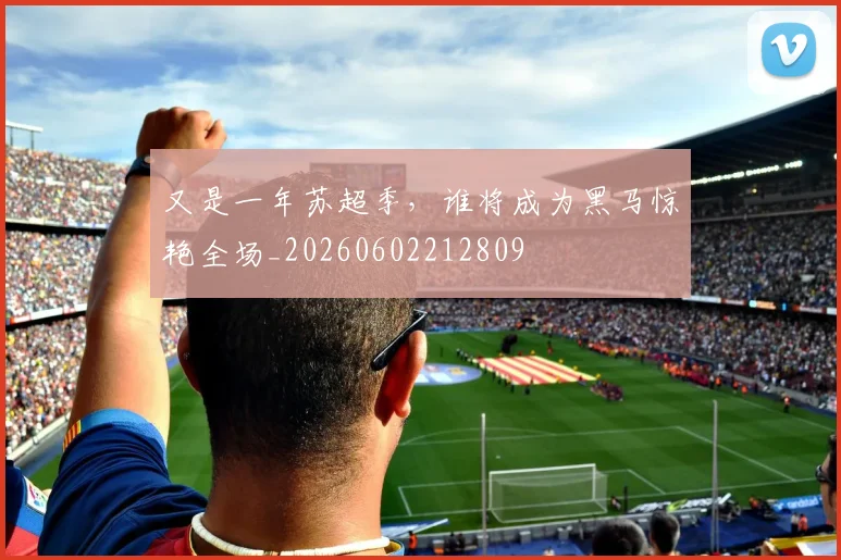 又是一年苏超季,谁将成为黑马惊艳全场_20260602212809