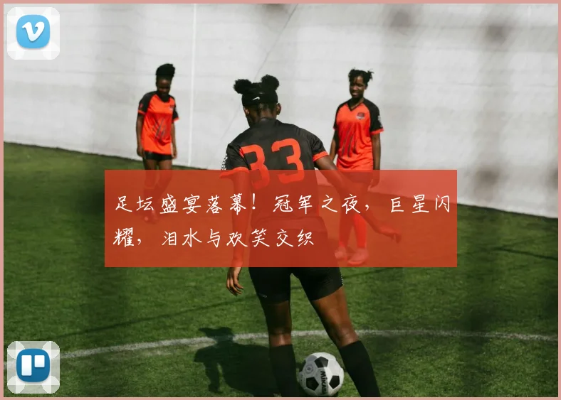 足坛盛宴落幕!冠军之夜,巨星闪耀,泪水与欢笑交织