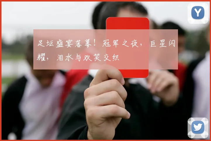 足坛盛宴落幕！冠军之夜，巨星闪耀，泪水与欢笑交织