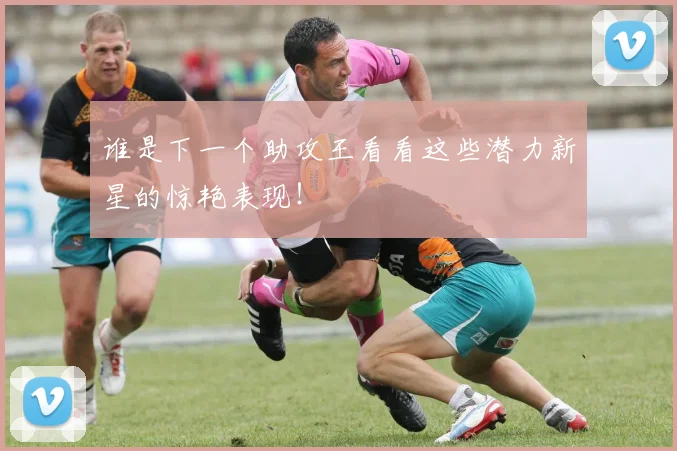 谁是下一个助攻王看看这些潜力新星的惊艳表现！