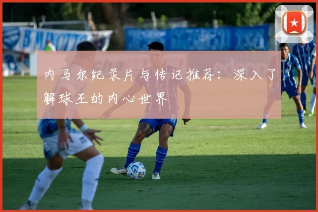 内马尔纪录片与传记推荐:深入了解球王的内心世界