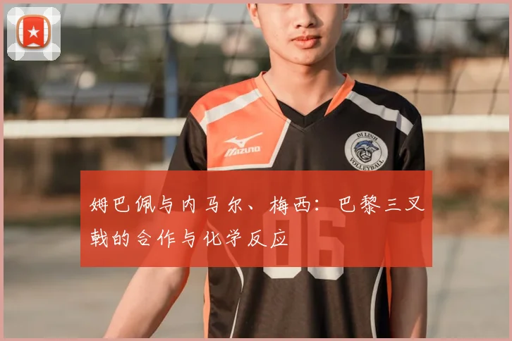 姆巴佩与内马尔、梅西：巴黎三叉戟的合作与化学反应