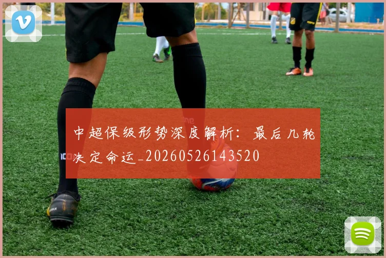 中超保级形势深度解析：最后几轮决定命运_20260526143520