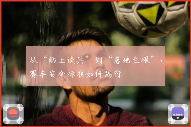 从“纸上谈兵”到“落地生根”,赛车安全标准如何践行