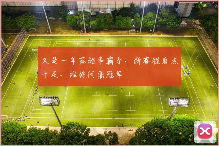 又是一年苏超争霸季，新赛程看点十足，谁将问鼎冠军