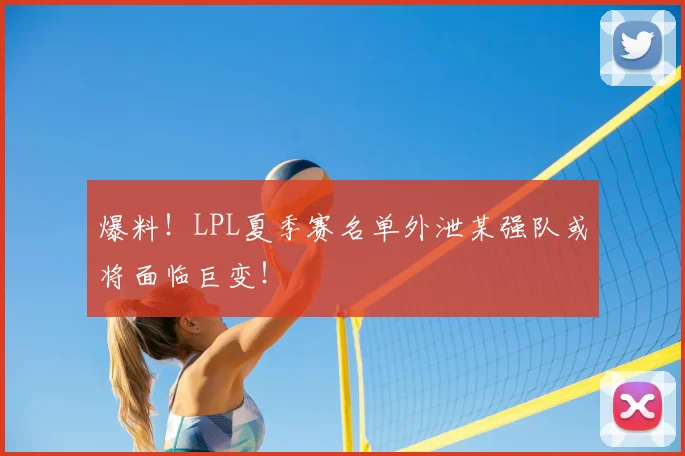 爆料！LPL夏季赛名单外泄某强队或将面临巨变！