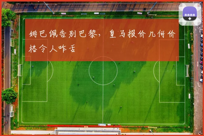 姆巴佩告别巴黎,皇马报价几何价格令人咋舌