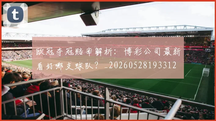 欧冠夺冠赔率解析：博彩公司最新看好哪支球队？_20260528193312