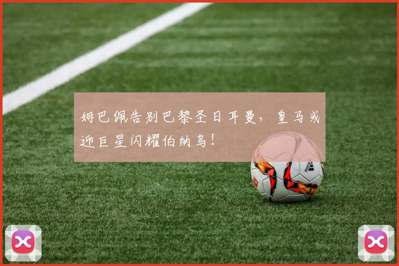 姆巴佩告别巴黎圣日耳曼，皇马或迎巨星闪耀伯纳乌！