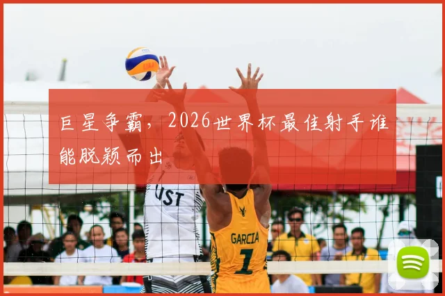 巨星争霸,2026世界杯最佳射手谁能脱颖而出