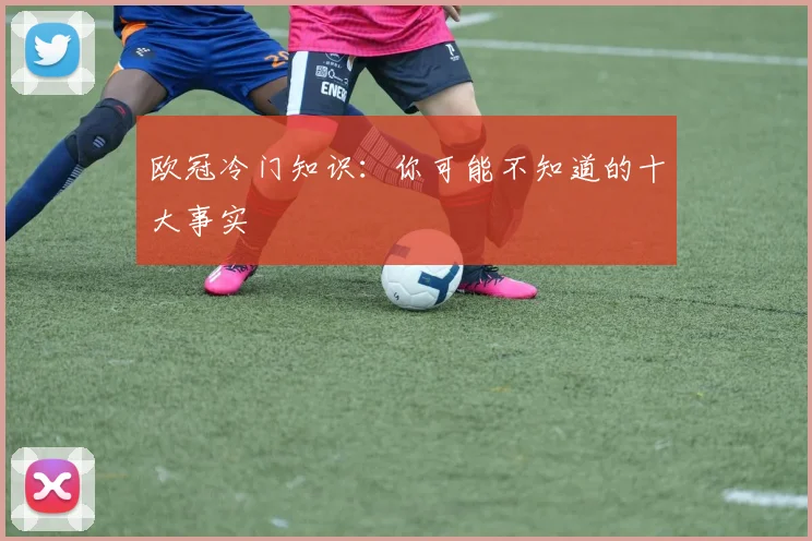 欧冠冷门知识：你可能不知道的十大事实