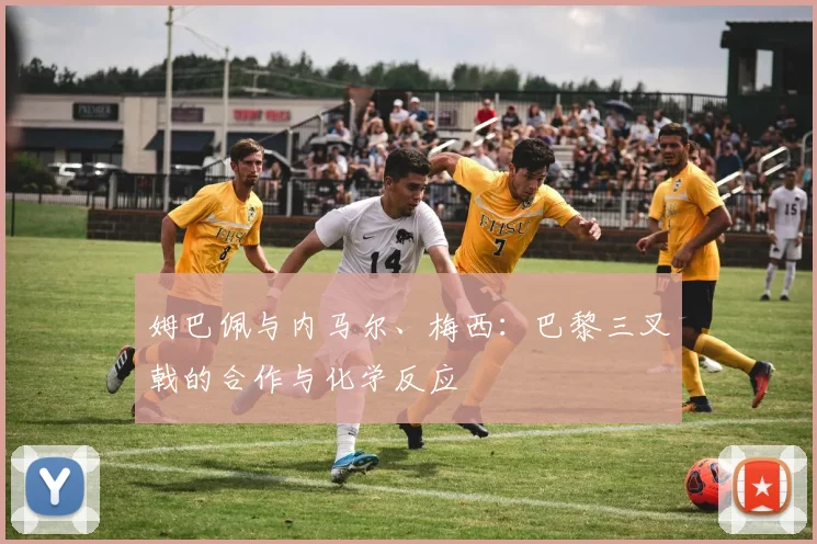 姆巴佩与内马尔、梅西:巴黎三叉戟的合作与化学反应