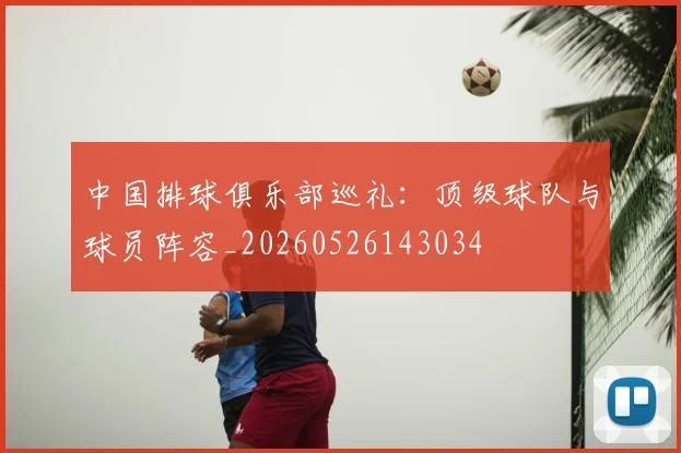中国排球俱乐部巡礼：顶级球队与球员阵容_20260526143034
