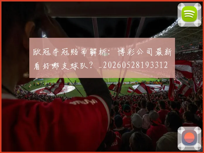 欧冠夺冠赔率解析:博彩公司最新看好哪支球队?_20260528193312