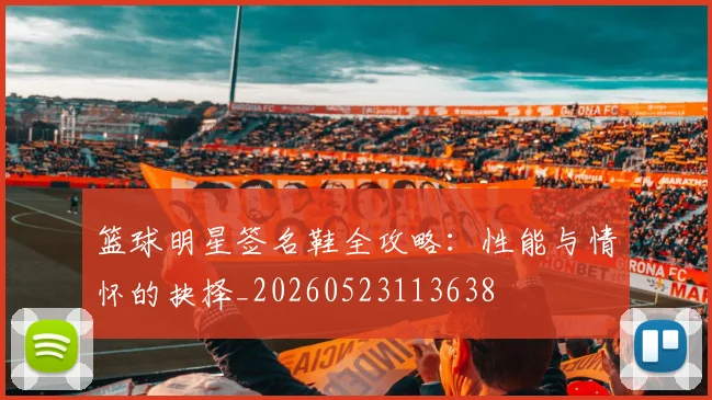 篮球明星签名鞋全攻略：性能与情怀的抉择_20260523113638