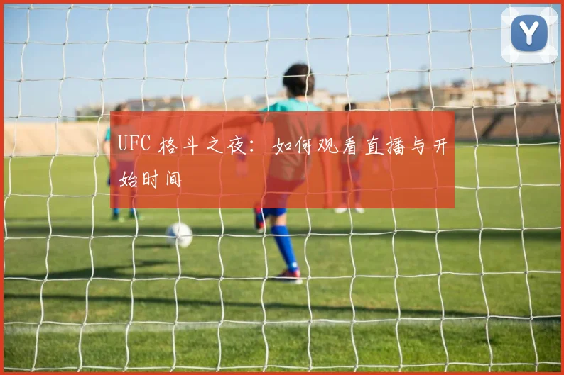 UFC 格斗之夜：如何观看直播与开始时间