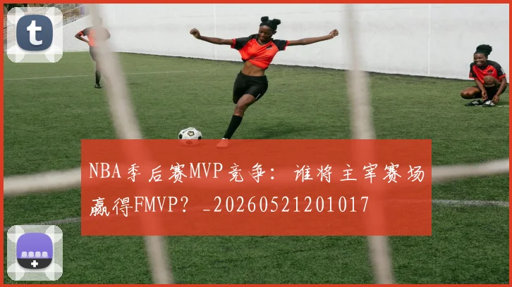 NBA季后赛MVP竞争：谁将主宰赛场赢得FMVP？_20260521201017