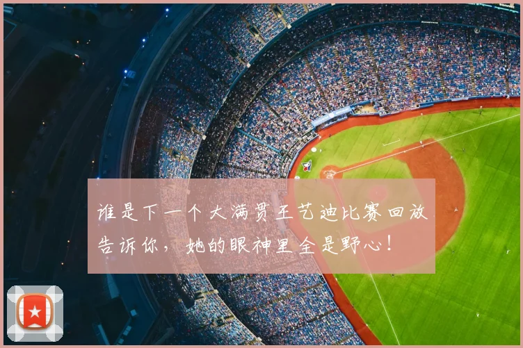 谁是下一个大满贯王艺迪比赛回放告诉你,她的眼神里全是野心!
