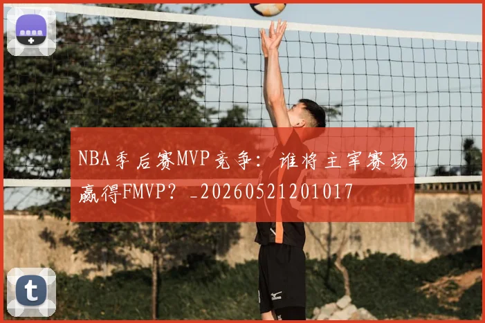 NBA季后赛MVP竞争:谁将主宰赛场赢得FMVP?_20260521201017