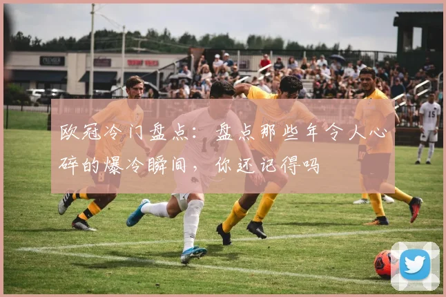 欧冠冷门盘点：盘点那些年令人心碎的爆冷瞬间，你还记得吗