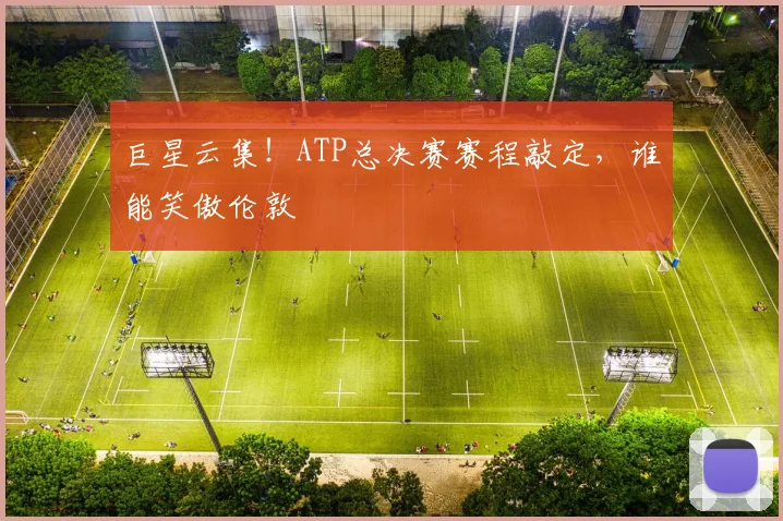 巨星云集！ATP总决赛赛程敲定，谁能笑傲伦敦