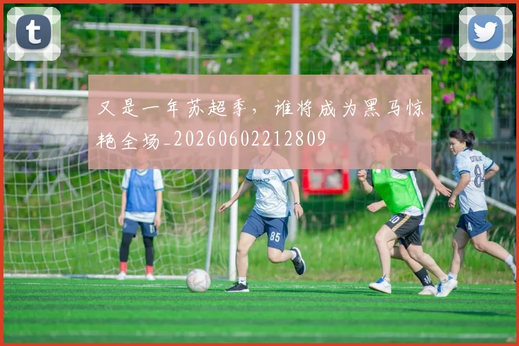 又是一年苏超季，谁将成为黑马惊艳全场_20260602212809
