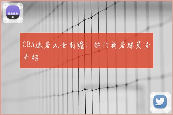 CBA选秀大会前瞻：热门新秀球员全介绍