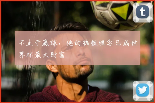不止于赢球，他的执教理念已成世界杯最大财富